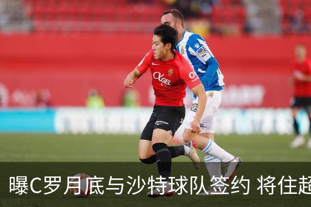 曝C罗月底与沙特球队签约 将住超豪华住宅